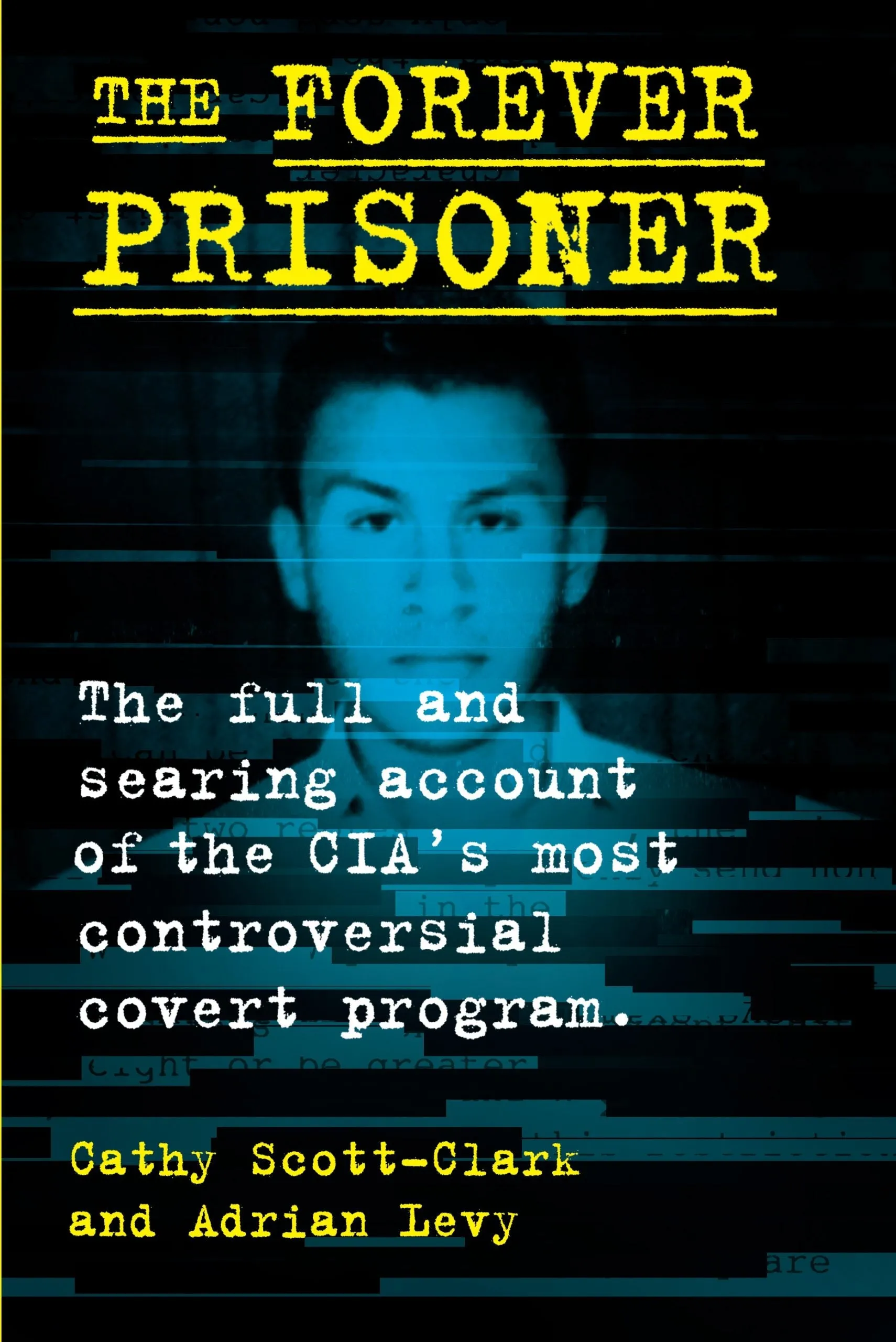 The Forever Prisoner: The Full and Searing Account of the CIA's Most Controversial Covert Program