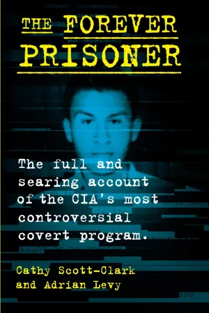 The Forever Prisoner: The Full and Searing Account of the CIA's Most Controversial Covert Program